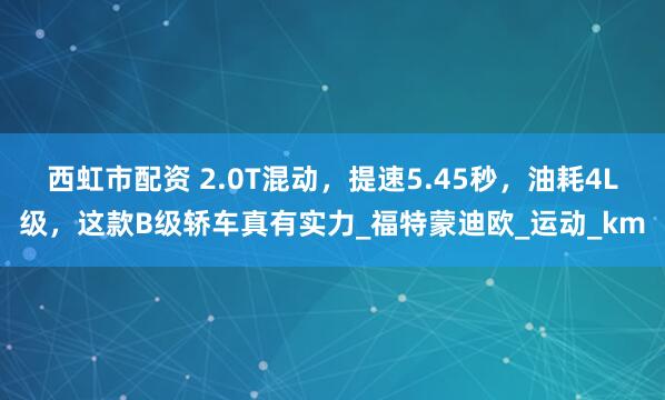 西虹市配资 2.0T混动，提速5.45秒，油耗4L级，这款B级轿车真有实力_福特蒙迪欧_运动_km