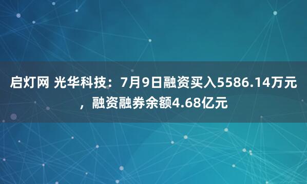 启灯网 光华科技：7月9日融资买入5586.14万元，融资融券余额4.68亿元