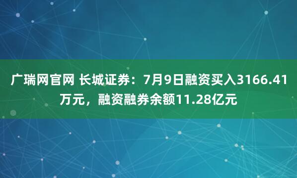 广瑞网官网 长城证券：7月9日融资买入3166.41万元，融资融券余额11.28亿元