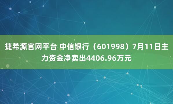捷希源官网平台 中信银行（601998）7月11日主力资金净卖出4406.96万元