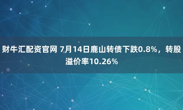 财牛汇配资官网 7月14日鹿山转债下跌0.8%，转股溢价率10.26%