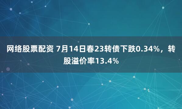 网络股票配资 7月14日春23转债下跌0.34%，转股溢价率13.4%