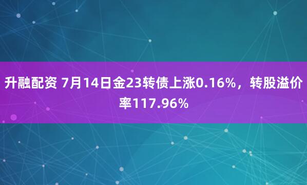 升融配资 7月14日金23转债上涨0.16%，转股溢价率117.96%