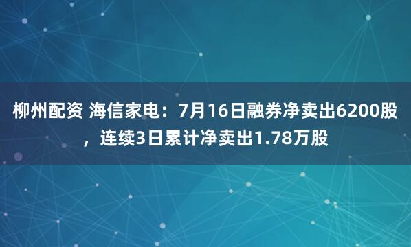 柳州配资 海信家电：7月16日融券净卖出6200股，连续3日累计净卖出1.78万股