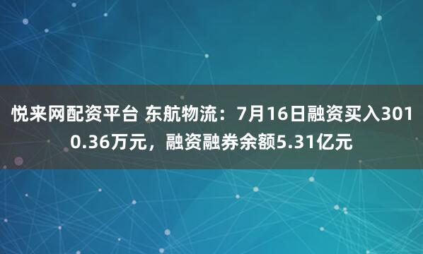悦来网配资平台 东航物流：7月16日融资买入3010.36万元，融资融券余额5.31亿元