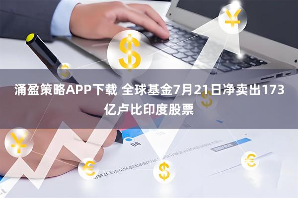 涌盈策略APP下载 全球基金7月21日净卖出173亿卢比印度股票