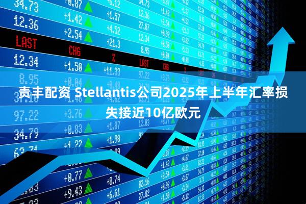 责丰配资 Stellantis公司2025年上半年汇率损失接近10亿欧元