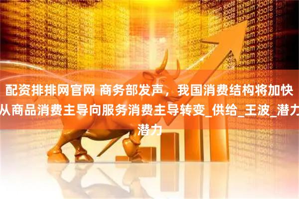 配资排排网官网 商务部发声，我国消费结构将加快从商品消费主导向服务消费主导转变_供给_王波_潜力