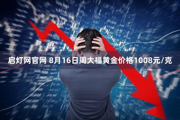 启灯网官网 8月16日周大福黄金价格1008元/克