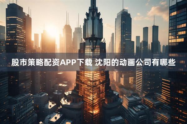 股市策略配资APP下载 沈阳的动画公司有哪些