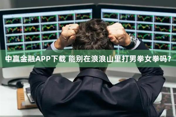 中赢金融APP下载 能别在浪浪山里打男拳女拳吗?