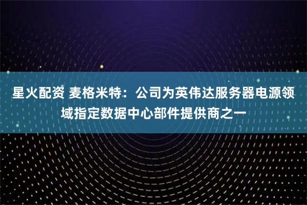 星火配资 麦格米特:公司为英伟达服务器电源领域指定数据中心部件提供商之一