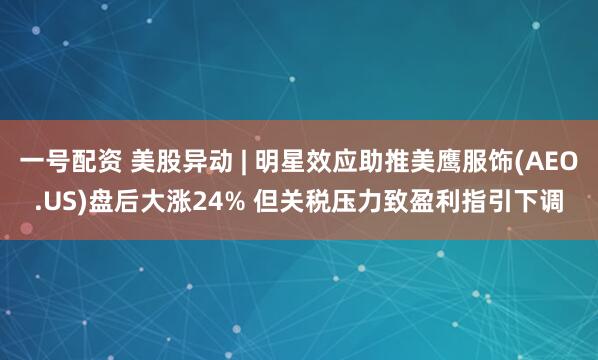 一号配资 美股异动 | 明星效应助推美鹰服饰(AEO.US)盘后大涨24% 但关税压力致盈利指引下调