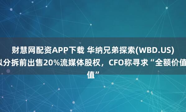 财慧网配资APP下载 华纳兄弟探索(WBD.US)拟分拆前出售20%流媒体股权,CFO称寻求“全额价值”