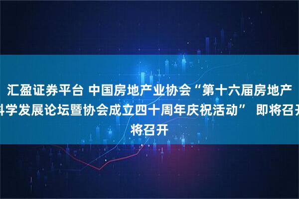 汇盈证券平台 中国房地产业协会“第十六届房地产科学发展论坛暨协会成立四十周年庆祝活动” 即将召开