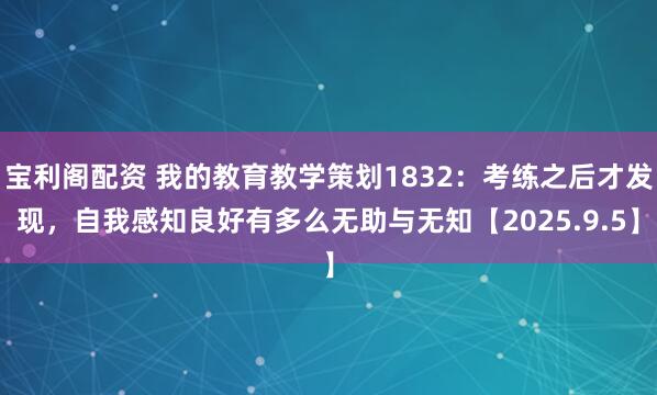宝利阁配资 我的教育教学策划1832：考练之后才发现，自我感知良好有多么无助与无知【2025.9.5】