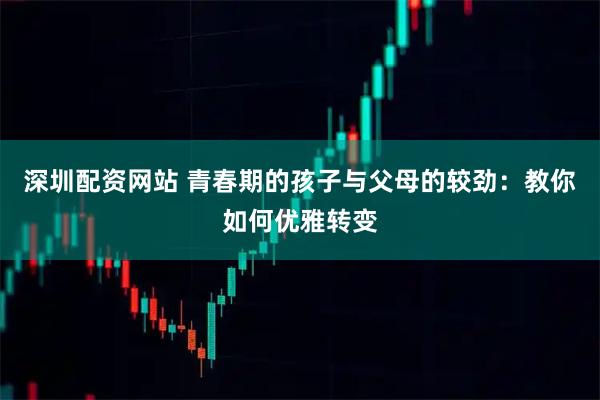 深圳配资网站 青春期的孩子与父母的较劲：教你如何优雅转变