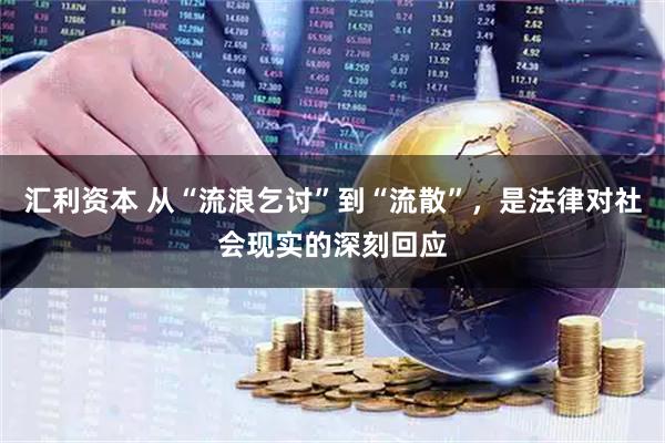汇利资本 从“流浪乞讨”到“流散”，是法律对社会现实的深刻回应