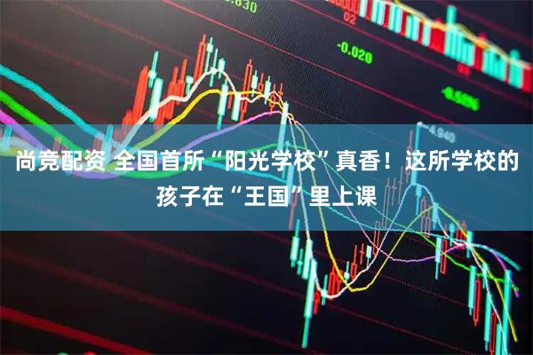 尚竞配资 全国首所“阳光学校”真香！这所学校的孩子在“王国”里上课