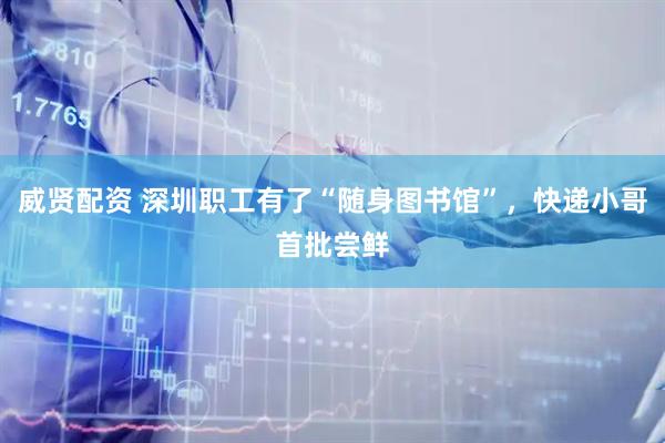 威贤配资 深圳职工有了“随身图书馆”，快递小哥首批尝鲜