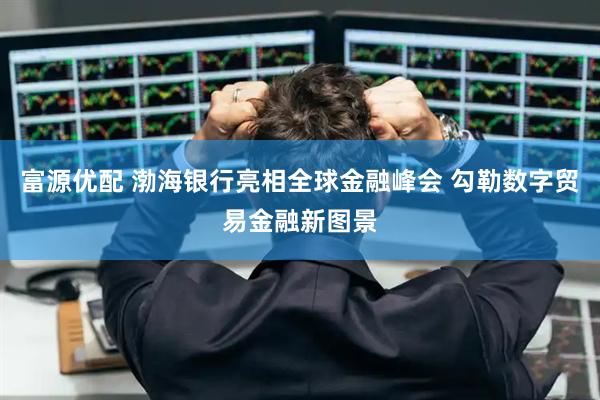 富源优配 渤海银行亮相全球金融峰会 勾勒数字贸易金融新图景