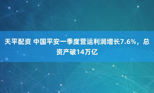 天平配资 中国平安一季度营运利润增长7.6%，总资产破14万亿